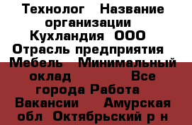 Технолог › Название организации ­ Кухландия, ООО › Отрасль предприятия ­ Мебель › Минимальный оклад ­ 70 000 - Все города Работа » Вакансии   . Амурская обл.,Октябрьский р-н